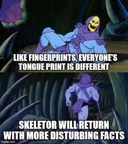 Skeletor disturbing facts | LIKE FINGERPRINTS, EVERYONE'S TONGUE PRINT IS DIFFERENT; SKELETOR WILL RETURN WITH MORE DISTURBING FACTS | image tagged in skeletor disturbing facts | made w/ Imgflip meme maker