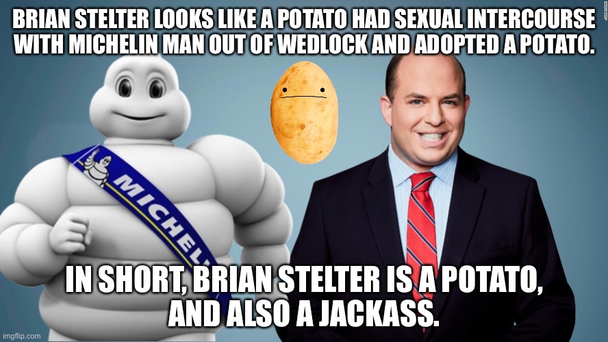 Brian Stelter the potato |  BRIAN STELTER LOOKS LIKE A POTATO HAD SEXUAL INTERCOURSE
WITH MICHELIN MAN OUT OF WEDLOCK AND ADOPTED A POTATO. IN SHORT, BRIAN STELTER IS A POTATO,
AND ALSO A JACKASS. | image tagged in brian stelter,memes,cnn,michelin man,jackass,bad joke | made w/ Imgflip meme maker