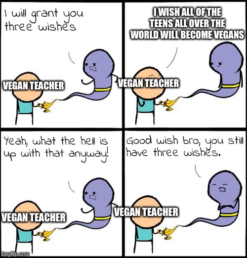 Vegan Teacher Genie | I WISH ALL OF THE TEENS ALL OVER THE WORLD WILL BECOME VEGANS; VEGAN TEACHER; VEGAN TEACHER; VEGAN TEACHER; VEGAN TEACHER | image tagged in 3 wishes | made w/ Imgflip meme maker