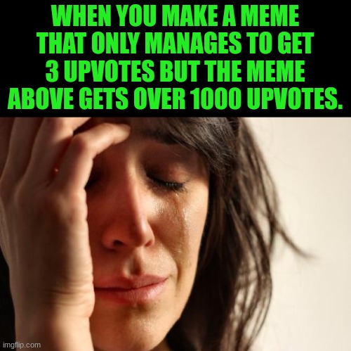 Sad meme | WHEN YOU MAKE A MEME THAT ONLY MANAGES TO GET 3 UPVOTES BUT THE MEME ABOVE GETS OVER 1000 UPVOTES. | image tagged in memes,first world problems | made w/ Imgflip meme maker