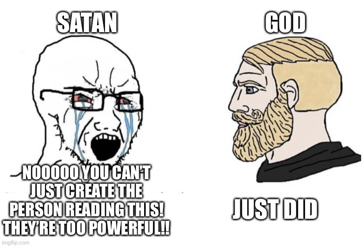He already did | GOD; SATAN; JUST DID; NOOOOO YOU CAN’T JUST CREATE THE PERSON READING THIS! THEY’RE TOO POWERFUL!! | image tagged in soyboy vs yes chad,wholesome | made w/ Imgflip meme maker