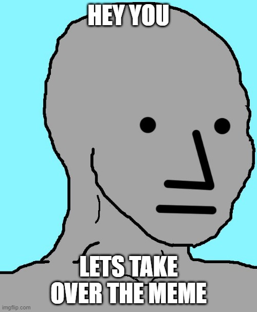 repost this and takeover the meme | HEY YOU; LETS TAKE OVER THE MEME | image tagged in memes,npc,takeover,gif,not really a gif | made w/ Imgflip meme maker