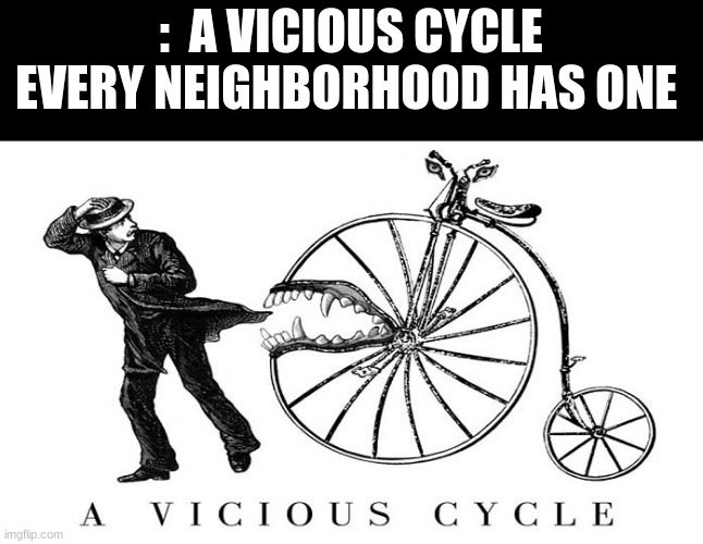 :  A VICIOUS CYCLE EVERY NEIGHBORHOOD HAS ONE | made w/ Imgflip meme maker