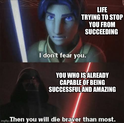 Then it will die braver than most | LIFE TRYING TO STOP YOU FROM SUCCEEDING; YOU WHO IS ALREADY CAPABLE OF BEING SUCCESSFUL AND AMAZING | image tagged in then you will die braver than most,wholesome | made w/ Imgflip meme maker