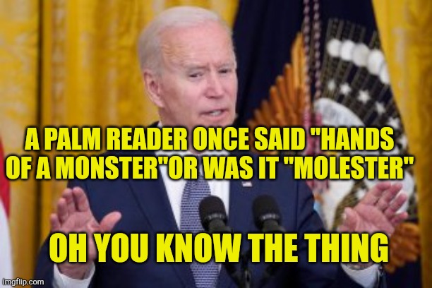 Hands of a Monster | A PALM READER ONCE SAID "HANDS OF A MONSTER"OR WAS IT "MOLESTER"; OH YOU KNOW THE THING | image tagged in hands of a monster,fjb,lets go,brandon,political corruption,rape culture | made w/ Imgflip meme maker