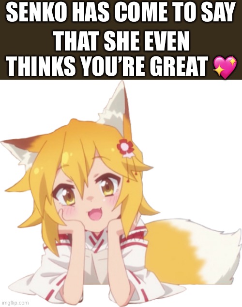 Senko has arrived! | SENKO HAS COME TO SAY; THAT SHE EVEN THINKS YOU’RE GREAT 💖 | image tagged in happy senko,wholesome | made w/ Imgflip meme maker