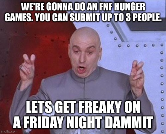 e | WE'RE GONNA DO AN FNF HUNGER GAMES. YOU CAN SUBMIT UP TO 3 PEOPLE. LETS GET FREAKY ON A FRIDAY NIGHT DAMMIT | image tagged in memes,dr evil laser | made w/ Imgflip meme maker