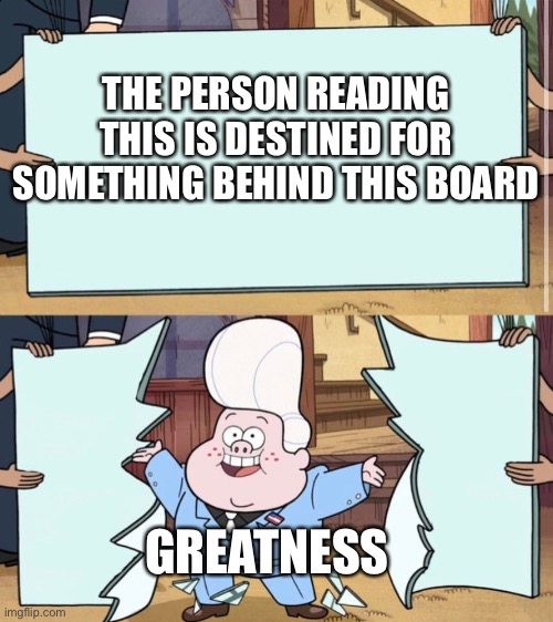 It’s…greatness!! | THE PERSON READING THIS IS DESTINED FOR SOMETHING BEHIND THIS BOARD; GREATNESS | image tagged in gravity falls,wholesome | made w/ Imgflip meme maker