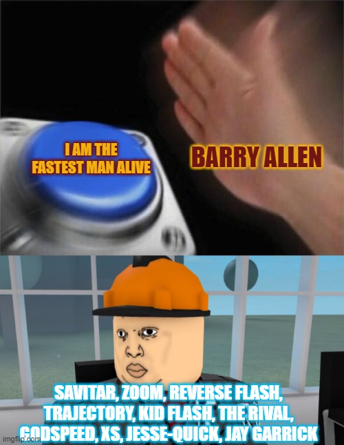 I AM THE FASTEST MAN ALIVE; BARRY ALLEN; SAVITAR, ZOOM, REVERSE FLASH, TRAJECTORY, KID FLASH, THE RIVAL, GODSPEED, XS, JESSE-QUICK, JAY GARRICK | image tagged in memes,blank nut button,bruh | made w/ Imgflip meme maker