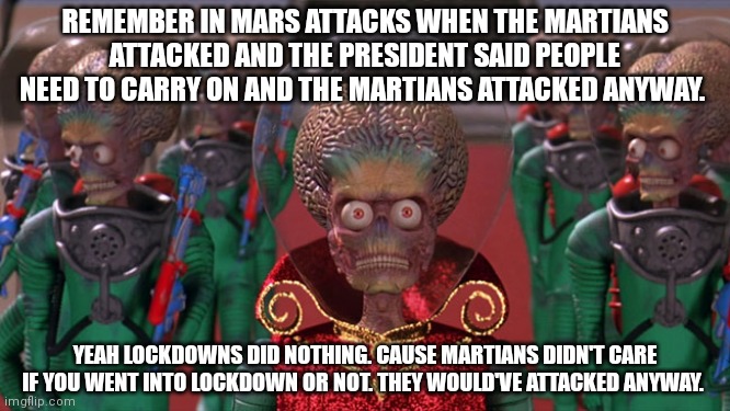 Mars attacks | REMEMBER IN MARS ATTACKS WHEN THE MARTIANS ATTACKED AND THE PRESIDENT SAID PEOPLE NEED TO CARRY ON AND THE MARTIANS ATTACKED ANYWAY. YEAH LOCKDOWNS DID NOTHING. CAUSE MARTIANS DIDN'T CARE IF YOU WENT INTO LOCKDOWN OR NOT. THEY WOULD'VE ATTACKED ANYWAY. | image tagged in mars attacks | made w/ Imgflip meme maker