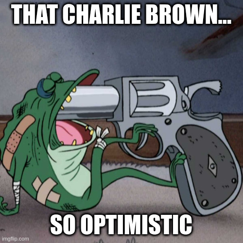 frog end it | THAT CHARLIE BROWN... SO OPTIMISTIC | image tagged in frog end it | made w/ Imgflip meme maker