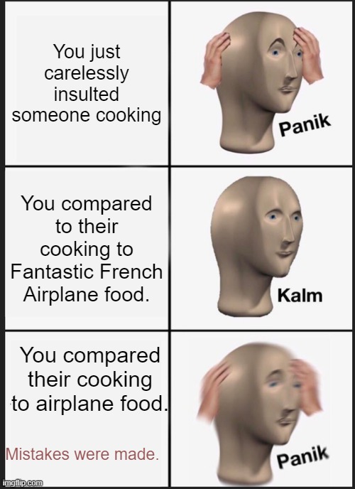 Smooth Brain Moves. | You just carelessly insulted someone cooking; You compared to their cooking to Fantastic French Airplane food. You compared their cooking to airplane food. Mistakes were made. | image tagged in memes,panik kalm panik | made w/ Imgflip meme maker