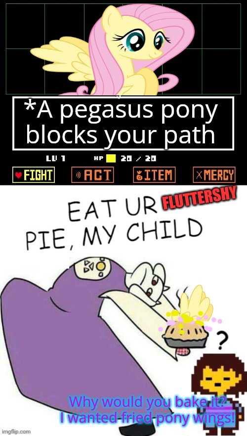 Ponies visit Undertale | *A pegasus pony blocks your path; FLUTTERSHY; Why would you bake it? I wanted fried pony wings! | image tagged in toriel makes pies,my little pony,undertale,crossover,toriel,fluttershy | made w/ Imgflip meme maker