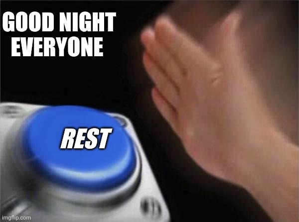 I'm going to bed see all of you legends tomorrow.... | GOOD NIGHT EVERYONE; REST | image tagged in memes,blank nut button,bag knight | made w/ Imgflip meme maker