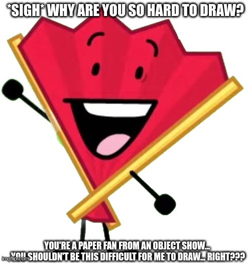 AAAAAAAAAAAAAAAAAAAAAAAAAA | *SIGH* WHY ARE YOU SO HARD TO DRAW? YOU'RE A PAPER FAN FROM AN OBJECT SHOW... 
YOU SHOULDN'T BE THIS DIFFICULT FOR ME TO DRAW... RIGHT??? | made w/ Imgflip meme maker