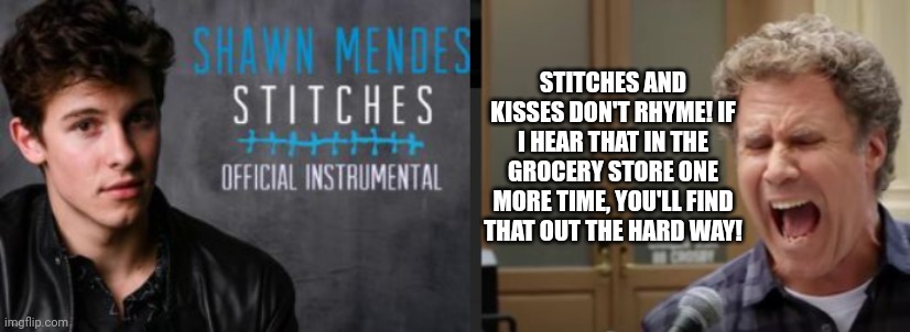 Yo-Shawn Mendes-Stitches & Kisses Don't Rhyme! | STITCHES AND KISSES DON'T RHYME! IF I HEAR THAT IN THE GROCERY STORE ONE MORE TIME, YOU'LL FIND THAT OUT THE HARD WAY! | image tagged in shawn mendes,will ferrell,stitches | made w/ Imgflip meme maker