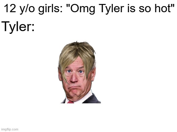 That's not a girl | 12 y/o girls: "Omg Tyler is so hot"; Tyler: | image tagged in blank white template,memes | made w/ Imgflip meme maker