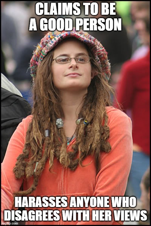 Not all but many liberals are moral hypocrites: | CLAIMS TO BE A GOOD PERSON; HARASSES ANYONE WHO DISAGREES WITH HER VIEWS | image tagged in hippie girl big,liberal hypocrisy | made w/ Imgflip meme maker