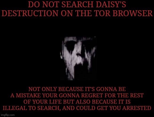 DO NOT SEARCH DAISY'S DESTRUCTION ON THE TOR BROWSER; NOT ONLY BECAUSE IT'S GONNA BE A MISTAKE YOUR GONNA REGRET FOR THE REST OF YOUR LIFE BUT ALSO BECAUSE IT IS ILLEGAL TO SEARCH, AND COULD GET YOU ARRESTED | image tagged in mr incredibles uncanny phase 18 | made w/ Imgflip meme maker