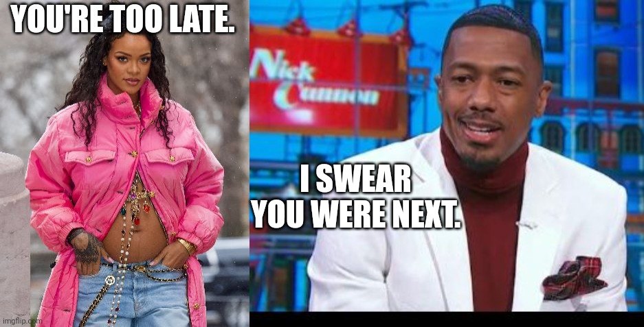 Rhianna To Nick Cannon: "You're Too Late." | YOU'RE TOO LATE. I SWEAR YOU WERE NEXT. | image tagged in rhianna,nick cannon,pregnant | made w/ Imgflip meme maker