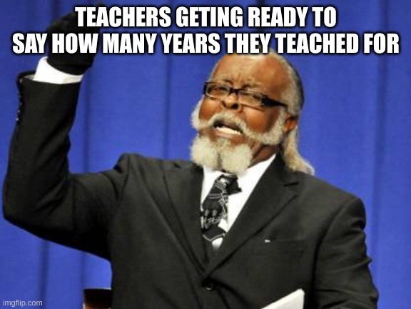 Too Damn High Meme | TEACHERS GETING READY TO SAY HOW MANY YEARS THEY TEACHED FOR | image tagged in memes,too damn high | made w/ Imgflip meme maker