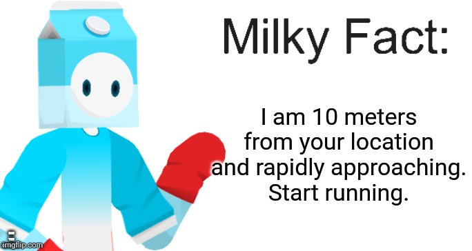 Milky Fact | I am 10 meters from your location and rapidly approaching.
Start running. HAH YOU NOTICED THIS | image tagged in milky fact | made w/ Imgflip meme maker