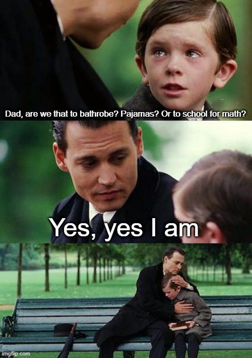 School for 3 hours | Dad, are we that to bathrobe? Pajamas? Or to school for math? Yes, yes I am | image tagged in memes,finding neverland | made w/ Imgflip meme maker