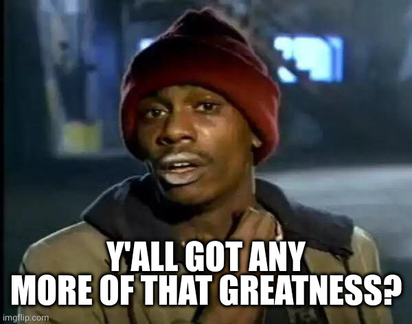 Y'all Got Any More Of That Meme | Y'ALL GOT ANY MORE OF THAT GREATNESS? | image tagged in memes,y'all got any more of that | made w/ Imgflip meme maker