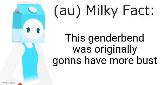 au Milky Fact | This genderbend was originally gonns have more bust | image tagged in au milky fact | made w/ Imgflip meme maker