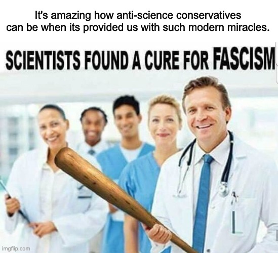 Modern medicine is a true miracle. | It's amazing how anti-science conservatives can be when its provided us with such modern miracles. | image tagged in fascism,nazis,science,covid-19,vaccine,alt right | made w/ Imgflip meme maker