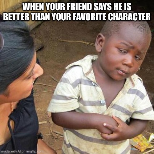 Third World Skeptical Kid | WHEN YOUR FRIEND SAYS HE IS BETTER THAN YOUR FAVORITE CHARACTER | image tagged in memes,third world skeptical kid | made w/ Imgflip meme maker