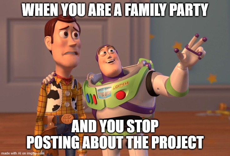 X, X Everywhere | WHEN YOU ARE A FAMILY PARTY; AND YOU STOP POSTING ABOUT THE PROJECT | image tagged in memes,x x everywhere | made w/ Imgflip meme maker