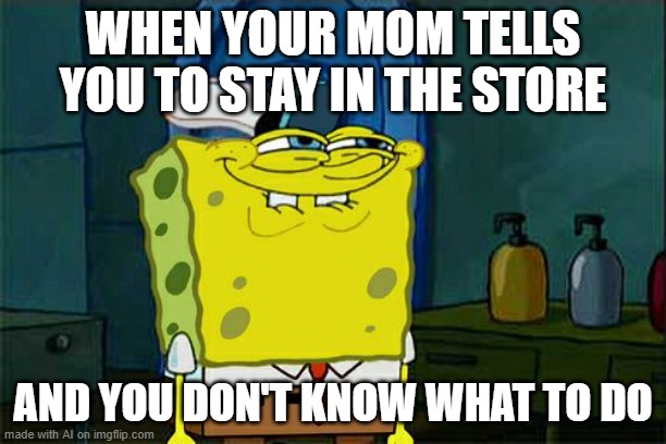 Don't You Squidward Meme | WHEN YOUR MOM TELLS YOU TO STAY IN THE STORE; AND YOU DON'T KNOW WHAT TO DO | image tagged in memes,don't you squidward | made w/ Imgflip meme maker