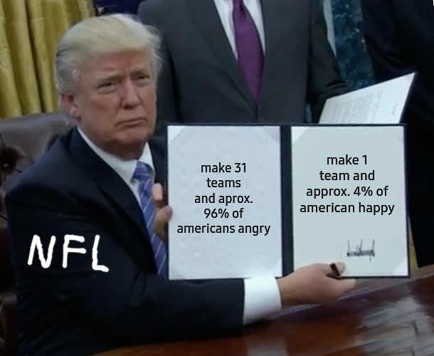 Trump Bill Signing Meme | make 31 teams and aprox. 96% of americans angry; make 1 team and approx. 4% of american happy | image tagged in memes,trump bill signing | made w/ Imgflip meme maker