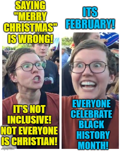 Happy Groundhog Day! (But only if you identify as a groundhog) | SAYING "MERRY CHRISTMAS" IS WRONG! ITS FEBRUARY! IT'S NOT INCLUSIVE! NOT EVERYONE IS CHRISTIAN! EVERYONE CELEBRATE BLACK   HISTORY   MONTH! | image tagged in social justice warrior hypocrisy,diversity,political meme,black history month,merry christmas | made w/ Imgflip meme maker