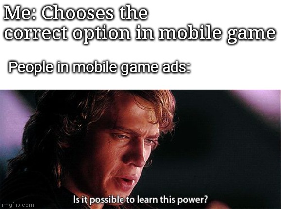 Is that even possible? | Me: Chooses the correct option in mobile game; People in mobile game ads: | image tagged in is it possible to learn this power | made w/ Imgflip meme maker