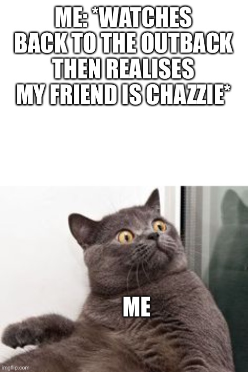 Suddenly realises | ME: *WATCHES BACK TO THE OUTBACK THEN REALISES MY FRIEND IS CHAZZIE*; ME | image tagged in the moment when you realise exams are in a month,back to the outback | made w/ Imgflip meme maker