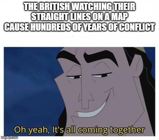 Oh yeah, it's all coming together | THE BRITISH WATCHING THEIR STRAIGHT LINES ON A MAP CAUSE HUNDREDS OF YEARS OF CONFLICT | image tagged in oh yeah it's all coming together | made w/ Imgflip meme maker