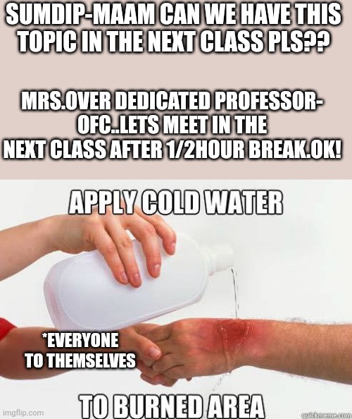 Burn | SUMDIP-MAAM CAN WE HAVE THIS TOPIC IN THE NEXT CLASS PLS?? MRS.OVER DEDICATED PROFESSOR- OFC..LETS MEET IN THE NEXT CLASS AFTER 1/2HOUR BREAK.OK! *EVERYONE TO THEMSELVES | image tagged in burn | made w/ Imgflip meme maker