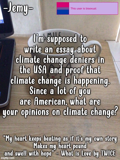 Jemy temp #2 | I'm supposed to write an essay about climate change deniers in the USA and proof that climate change is happening. Since a lot of you are American, what are your opinions on climate change? | image tagged in jemy temp 2 | made w/ Imgflip meme maker