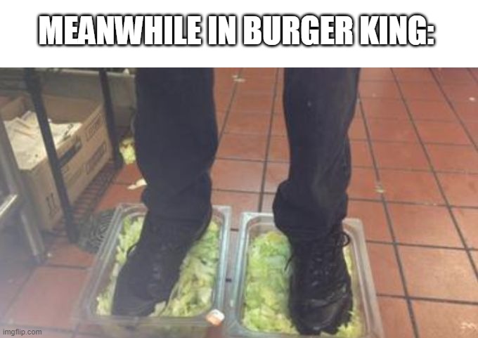 Burger King Foot Lettuce | MEANWHILE IN BURGER KING: | image tagged in burger king foot lettuce | made w/ Imgflip meme maker