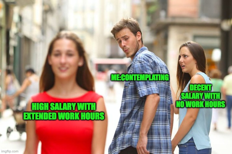 chaos | ME:CONTEMPLATING; DECENT SALARY WITH NO WORK HOURS; HIGH SALARY WITH EXTENDED WORK HOURS | image tagged in memes,distracted boyfriend | made w/ Imgflip meme maker