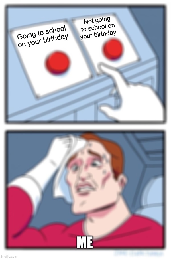Two Buttons Meme | Not going to school on your birthday; Going to school on your birthday; ME | image tagged in memes,two buttons | made w/ Imgflip meme maker