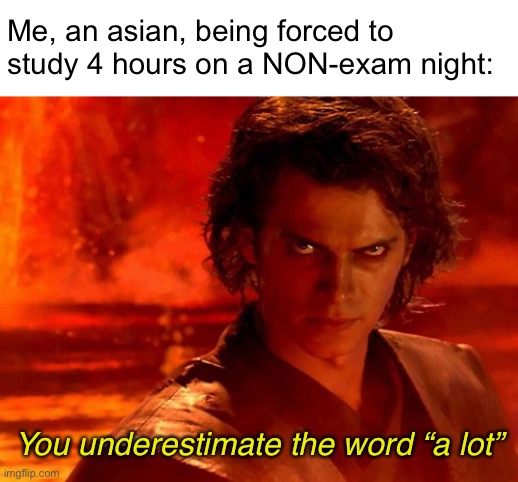 You Underestimate My Power Meme | Me, an asian, being forced to study 4 hours on a NON-exam night: You underestimate the word “a lot” | image tagged in memes,you underestimate my power | made w/ Imgflip meme maker