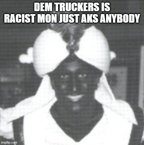 Justin Trudeau Blackface | DEM TRUCKERS IS RACIST MON JUST AKS ANYBODY | image tagged in justin trudeau blackface | made w/ Imgflip meme maker