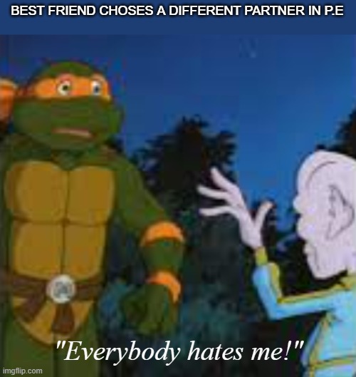 I have no friends | BEST FRIEND CHOSES A DIFFERENT PARTNER IN P.E; "Everybody hates me!" | image tagged in backstabber | made w/ Imgflip meme maker