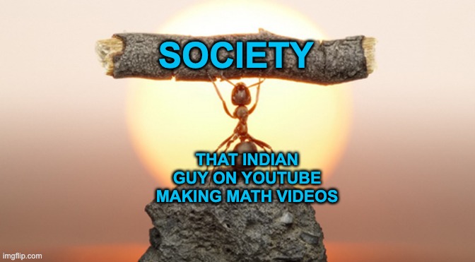 always helping | SOCIETY; THAT INDIAN GUY ON YOUTUBE MAKING MATH VIDEOS | image tagged in heavy lifting ant,memes,unfunny | made w/ Imgflip meme maker