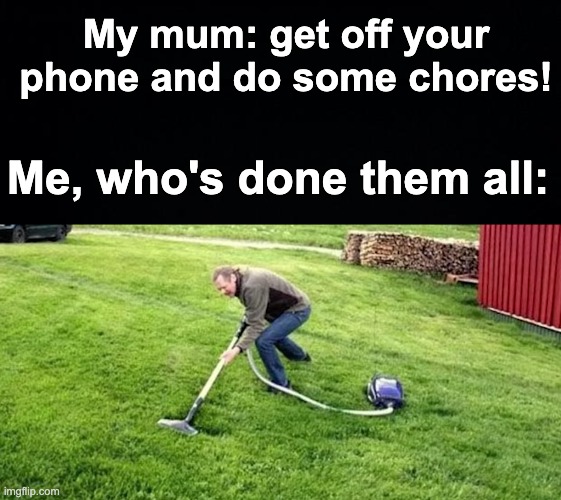 Make myself busy! | My mum: get off your phone and do some chores! Me, who's done them all: | image tagged in memes,unfunny,oh wow are you actually reading these tags,wow | made w/ Imgflip meme maker
