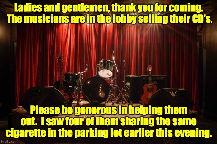 Sharing |  Ladies and gentlemen, thank you for coming.  The musicians are in the lobby selling their CD's. Please be generous in helping them out.  I saw four of them sharing the same cigarette in the parking lot earlier this evening. | image tagged in pot | made w/ Imgflip meme maker