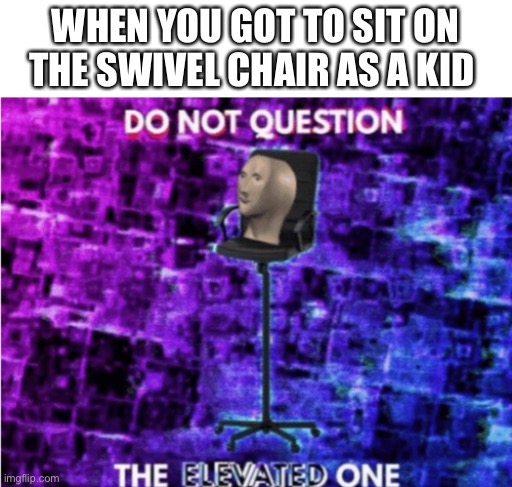 Found it still applies in high school | WHEN YOU GOT TO SIT ON THE SWIVEL CHAIR AS A KID | image tagged in do not question the elevated one,bad joke eel | made w/ Imgflip meme maker
